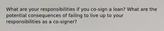 What are your responsibilities if you co-sign a loan? What are the potential consequences of failing to live up to your responsibilities as a co-signer?