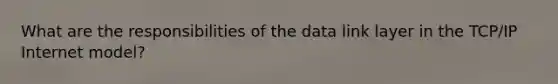 What are the responsibilities of the data link layer in the TCP/IP Internet model?