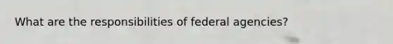 What are the responsibilities of federal agencies?