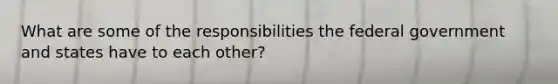 What are some of the responsibilities the federal government and states have to each other?