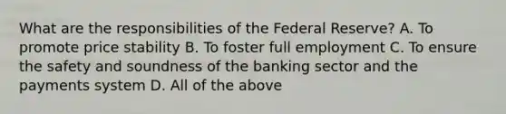 What are the responsibilities of the Federal Reserve? A. To promote price stability B. To foster full employment C. To ensure the safety and soundness of the banking sector and the payments system D. All of the above