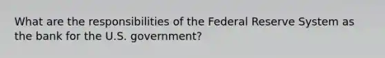 What are the responsibilities of the Federal Reserve System as the bank for the U.S. government?