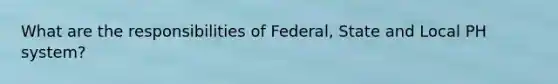 What are the responsibilities of Federal, State and Local PH system?