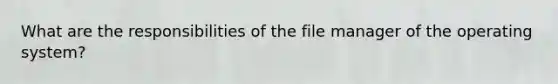 What are the responsibilities of the file manager of the operating system?