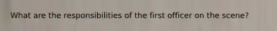 What are the responsibilities of the first officer on the scene?