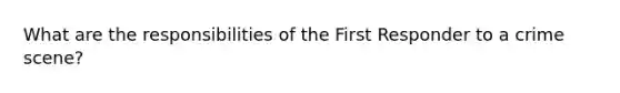 What are the responsibilities of the First Responder to a crime scene?