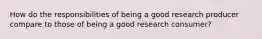 How do the responsibilities of being a good research producer compare to those of being a good research consumer?