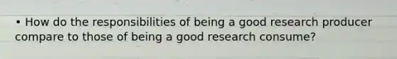 • How do the responsibilities of being a good research producer compare to those of being a good research consume?