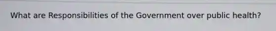 What are Responsibilities of the Government over public health?