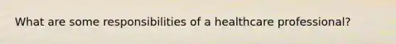 What are some responsibilities of a healthcare professional?