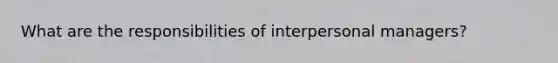 What are the responsibilities of interpersonal managers?