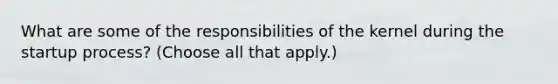 What are some of the responsibilities of the kernel during the startup process? (Choose all that apply.)