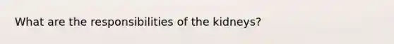 What are the responsibilities of the kidneys?