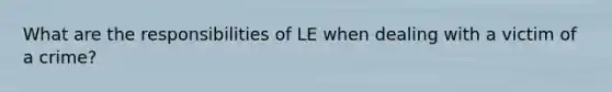 What are the responsibilities of LE when dealing with a victim of a crime?