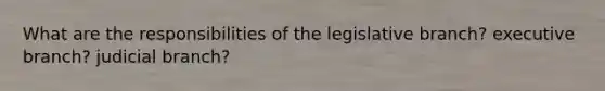 What are the responsibilities of the legislative branch? executive branch? judicial branch?