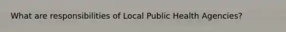 What are responsibilities of Local Public Health Agencies?