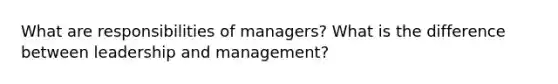 What are responsibilities of managers? What is the difference between leadership and management?