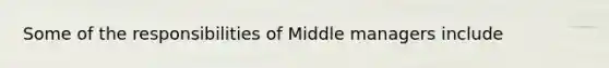 Some of the responsibilities of Middle managers include