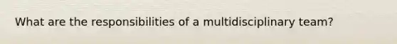 What are the responsibilities of a multidisciplinary team?
