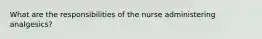 What are the responsibilities of the nurse administering analgesics?