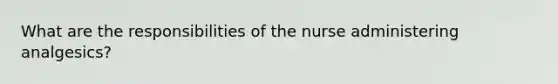 What are the responsibilities of the nurse administering analgesics?