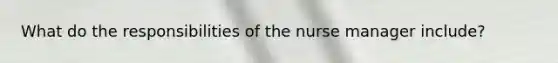 What do the responsibilities of the nurse manager include?