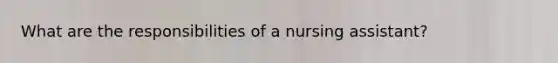What are the responsibilities of a nursing assistant?