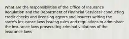 What are the responsibilities of the Office of Insurance Regulation and the Department of Financial Services? conducting credit checks and licensing agents and insurers writing the state's insurance laws issuing rules and regulations to administer the insurance laws prosecuting criminal violations of the insurance laws