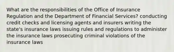 What are the responsibilities of the Office of Insurance Regulation and the Department of Financial Services? conducting credit checks and licensing agents and insurers writing the state's insurance laws issuing rules and regulations to administer the insurance laws prosecuting criminal violations of the insurance laws