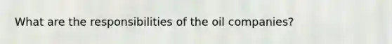 What are the responsibilities of the oil companies?