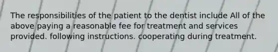 The responsibilities of the patient to the dentist include All of the above paying a reasonable fee for treatment and services provided. following instructions. cooperating during treatment.