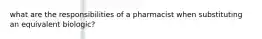 what are the responsibilities of a pharmacist when substituting an equivalent biologic?