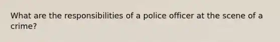 What are the responsibilities of a police officer at the scene of a crime?