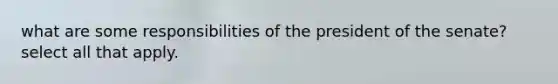 what are some responsibilities of the president of the senate? select all that apply.