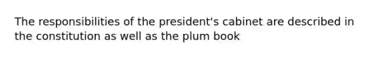 The responsibilities of the president's cabinet are described in the constitution as well as the plum book