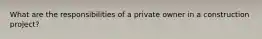 What are the responsibilities of a private owner in a construction project?