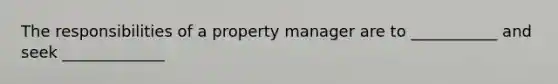 The responsibilities of a property manager are to ___________ and seek _____________