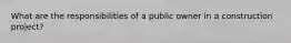 What are the responsibilities of a public owner in a construction project?