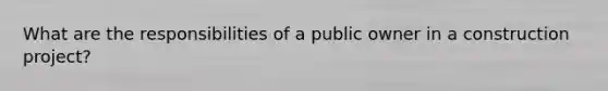 What are the responsibilities of a public owner in a construction project?