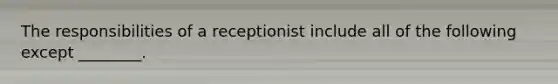 The responsibilities of a receptionist include all of the following except ________.