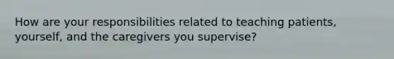 How are your responsibilities related to teaching patients, yourself, and the caregivers you supervise?