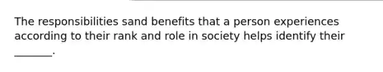 The responsibilities sand benefits that a person experiences according to their rank and role in society helps identify their _______.