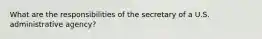 What are the responsibilities of the secretary of a U.S. administrative agency?