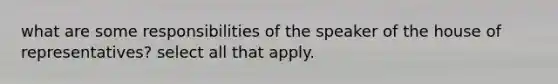 what are some responsibilities of the speaker of the house of representatives? select all that apply.