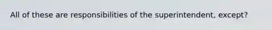 All of these are responsibilities of the superintendent, except?