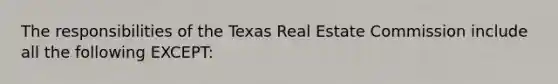 The responsibilities of the Texas Real Estate Commission include all the following EXCEPT: