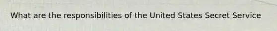 What are the responsibilities of the United States Secret Service