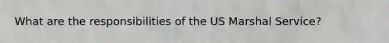 What are the responsibilities of the US Marshal Service?