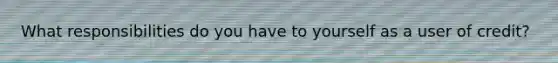 What responsibilities do you have to yourself as a user of credit?