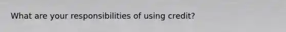 What are your responsibilities of using credit?